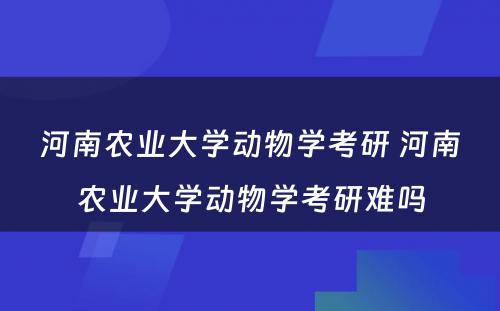 河南农业大学动物学考研 河南农业大学动物学考研难吗