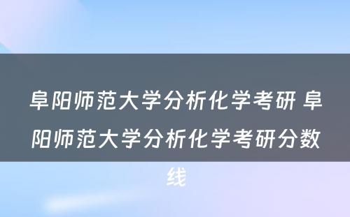 阜阳师范大学分析化学考研 阜阳师范大学分析化学考研分数线