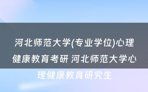 河北师范大学(专业学位)心理健康教育考研 河北师范大学心理健康教育研究生