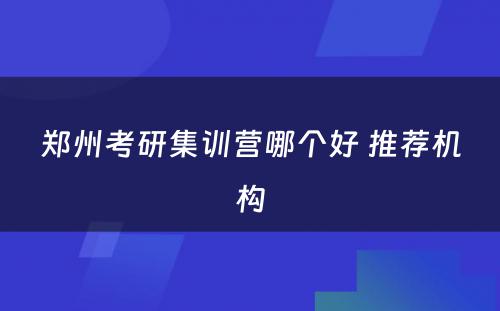 郑州考研集训营哪个好 推荐机构