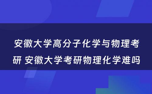 安徽大学高分子化学与物理考研 安徽大学考研物理化学难吗