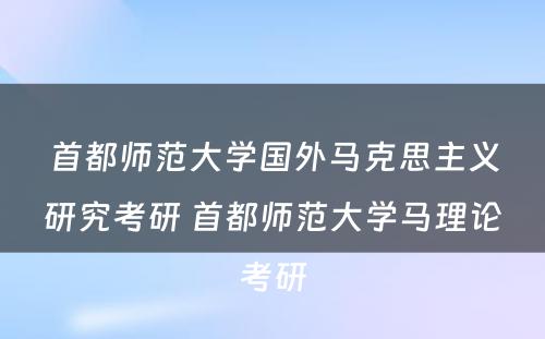 首都师范大学国外马克思主义研究考研 首都师范大学马理论考研