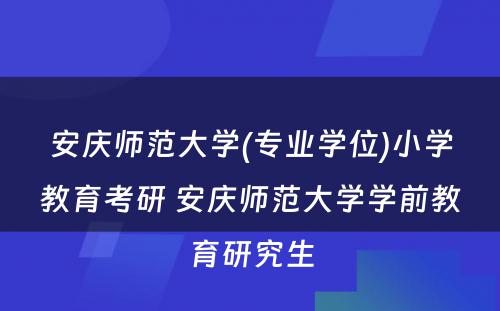 安庆师范大学(专业学位)小学教育考研 安庆师范大学学前教育研究生