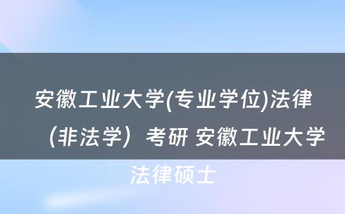 安徽工业大学(专业学位)法律（非法学）考研 安徽工业大学法律硕士