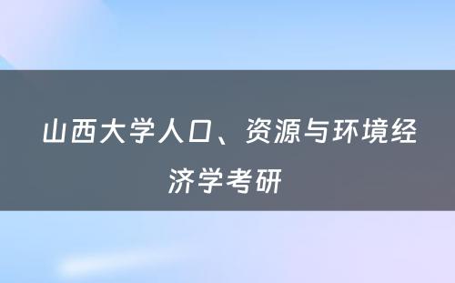 山西大学人口、资源与环境经济学考研 