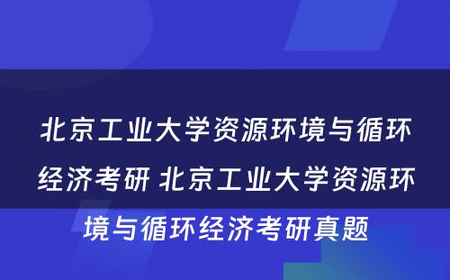 北京工业大学资源环境与循环经济考研 北京工业大学资源环境与循环经济考研真题