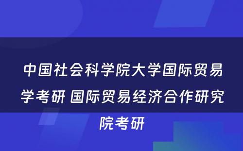 中国社会科学院大学国际贸易学考研 国际贸易经济合作研究院考研