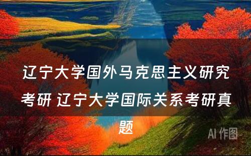 辽宁大学国外马克思主义研究考研 辽宁大学国际关系考研真题