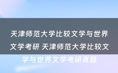 天津师范大学比较文学与世界文学考研 天津师范大学比较文学与世界文学考研真题