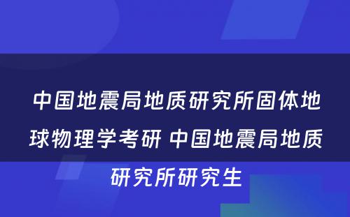 中国地震局地质研究所固体地球物理学考研 中国地震局地质研究所研究生