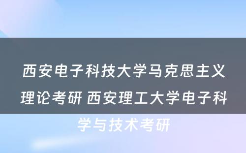 西安电子科技大学马克思主义理论考研 西安理工大学电子科学与技术考研