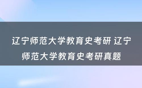 辽宁师范大学教育史考研 辽宁师范大学教育史考研真题