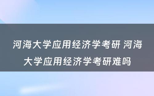 河海大学应用经济学考研 河海大学应用经济学考研难吗