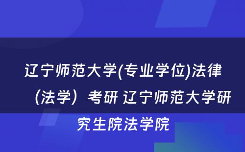 辽宁师范大学(专业学位)法律（法学）考研 辽宁师范大学研究生院法学院