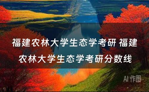 福建农林大学生态学考研 福建农林大学生态学考研分数线