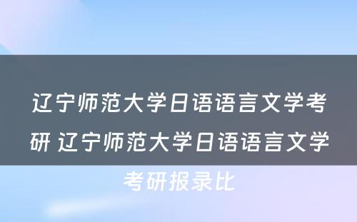 辽宁师范大学日语语言文学考研 辽宁师范大学日语语言文学考研报录比