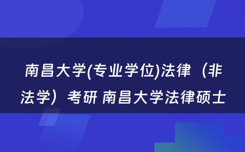 南昌大学(专业学位)法律（非法学）考研 南昌大学法律硕士