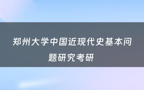 郑州大学中国近现代史基本问题研究考研 