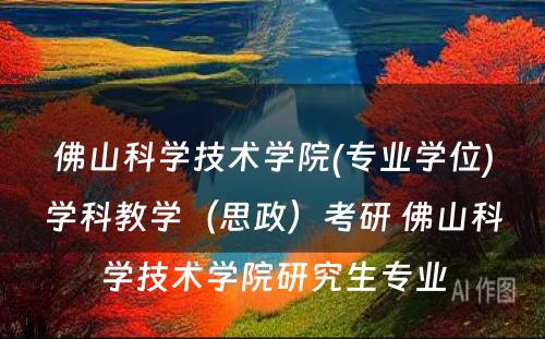 佛山科学技术学院(专业学位)学科教学（思政）考研 佛山科学技术学院研究生专业