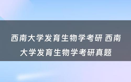 西南大学发育生物学考研 西南大学发育生物学考研真题