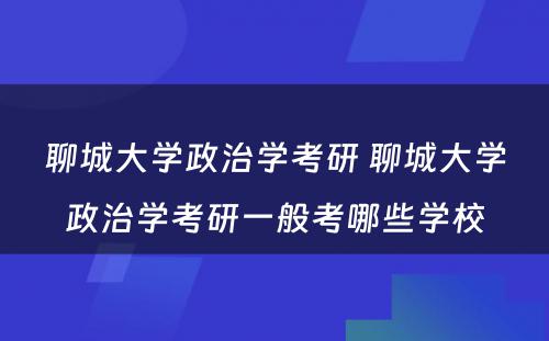 聊城大学政治学考研 聊城大学政治学考研一般考哪些学校