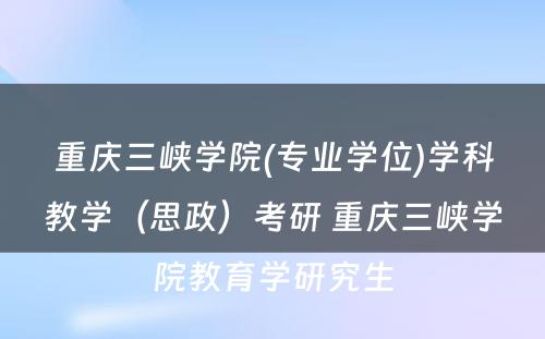 重庆三峡学院(专业学位)学科教学（思政）考研 重庆三峡学院教育学研究生