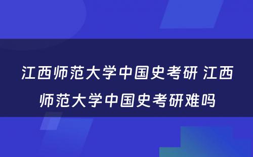 江西师范大学中国史考研 江西师范大学中国史考研难吗