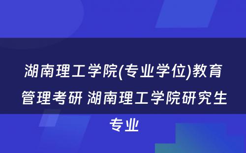 湖南理工学院(专业学位)教育管理考研 湖南理工学院研究生专业