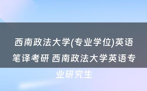 西南政法大学(专业学位)英语笔译考研 西南政法大学英语专业研究生