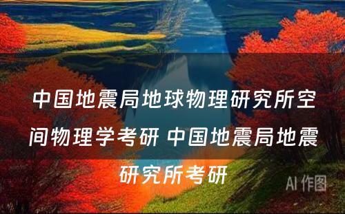 中国地震局地球物理研究所空间物理学考研 中国地震局地震研究所考研