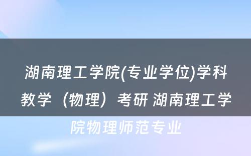 湖南理工学院(专业学位)学科教学（物理）考研 湖南理工学院物理师范专业