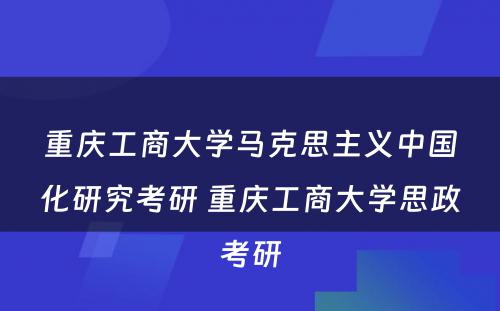 重庆工商大学马克思主义中国化研究考研 重庆工商大学思政考研