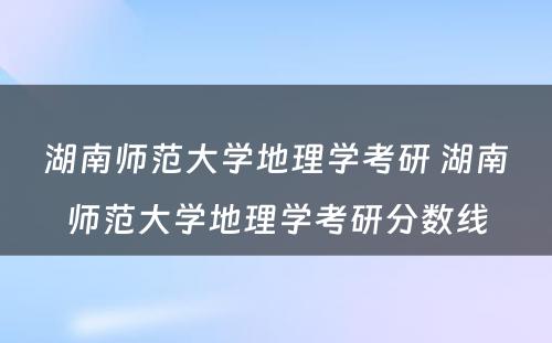 湖南师范大学地理学考研 湖南师范大学地理学考研分数线