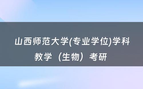 山西师范大学(专业学位)学科教学（生物）考研 