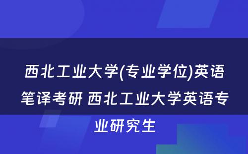 西北工业大学(专业学位)英语笔译考研 西北工业大学英语专业研究生