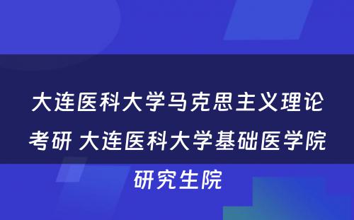 大连医科大学马克思主义理论考研 大连医科大学基础医学院研究生院