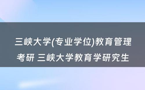 三峡大学(专业学位)教育管理考研 三峡大学教育学研究生