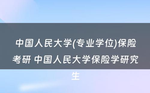 中国人民大学(专业学位)保险考研 中国人民大学保险学研究生