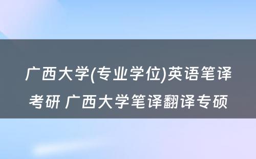 广西大学(专业学位)英语笔译考研 广西大学笔译翻译专硕