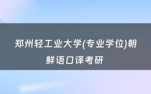 郑州轻工业大学(专业学位)朝鲜语口译考研 