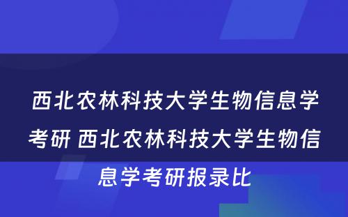 西北农林科技大学生物信息学考研 西北农林科技大学生物信息学考研报录比