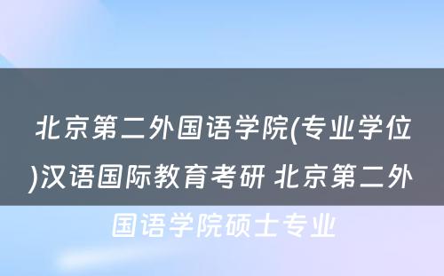 北京第二外国语学院(专业学位)汉语国际教育考研 北京第二外国语学院硕士专业