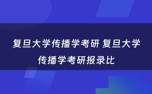 复旦大学传播学考研 复旦大学传播学考研报录比