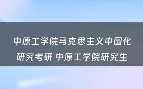 中原工学院马克思主义中国化研究考研 中原工学院研究生