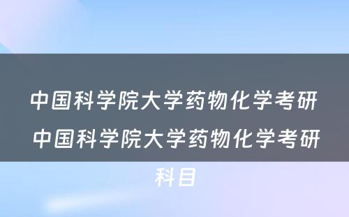 中国科学院大学药物化学考研 中国科学院大学药物化学考研科目