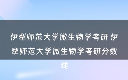 伊犁师范大学微生物学考研 伊犁师范大学微生物学考研分数线