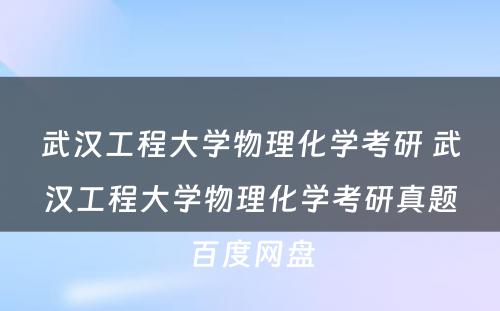 武汉工程大学物理化学考研 武汉工程大学物理化学考研真题百度网盘