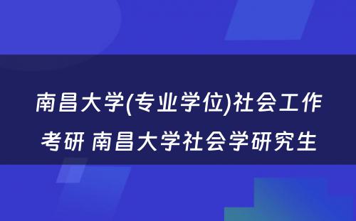 南昌大学(专业学位)社会工作考研 南昌大学社会学研究生