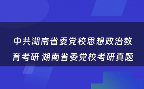 中共湖南省委党校思想政治教育考研 湖南省委党校考研真题