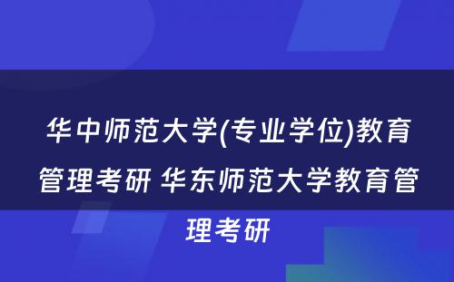 华中师范大学(专业学位)教育管理考研 华东师范大学教育管理考研